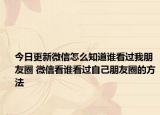 今日更新微信怎么知道誰(shuí)看過(guò)我朋友圈 微信看誰(shuí)看過(guò)自己朋友圈的方法