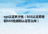 sgs認證多少錢（SGS認證費用和SGS檢測和認證怎么樣）