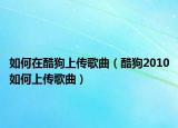 如何在酷狗上傳歌曲（酷狗2010如何上傳歌曲）