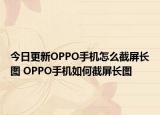 今日更新OPPO手機(jī)怎么截屏長圖 OPPO手機(jī)如何截屏長圖