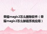 榮耀magic2怎么刪除軟件（榮耀magic2怎么卸載系統(tǒng)應用）