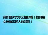 背影圖片女怎么拍好看（如何給女神拍出迷人的背影）