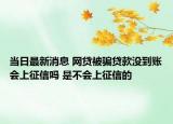 當日最新消息 網(wǎng)貸被騙貸款沒到賬會上征信嗎 是不會上征信的