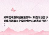 濰坊富華游樂園是通票嗎（現(xiàn)在濰坊富華游樂園通票多少錢啊?都包含哪些項目啊?）