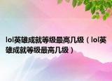 lol英雄成就等級最高幾級（lol英雄成就等級最高幾級）