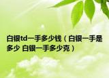 白銀td一手多少錢（白銀一手是多少 白銀一手多少克）