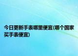 今日更新手表哪里便宜(哪個國家買手表便宜)