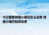 今日更新微信小尾巴怎么設(shè)置 微信小尾巴如何設(shè)置
