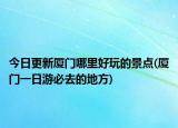 今日更新廈門哪里好玩的景點(diǎn)(廈門一日游必去的地方)