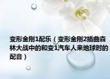 變形金剛1配樂（變形金剛2插曲森林大戰(zhàn)中的和變1汽車人來地球時(shí)的配音）