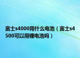 富士s4000用什么電池（富士s4500可以用鋰電池嗎）