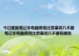 今日更新筆記本電腦使用注意事項(xiàng)八不要 筆記本電腦使用注意事項(xiàng)八不要有哪些
