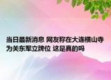 當(dāng)日最新消息 網(wǎng)友稱在大連橫山寺為關(guān)東軍立牌位 這是真的嗎