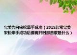 完美告白宋松牽手成功（2015非常完美宋松牽手成功后要離開時那首歌是什么）