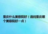 重慶什么美容院好（請問重慶哪個(gè)美容院好一點(diǎn)）