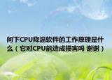 問下CPU降溫軟件的工作原理是什么（它對CPU能造成損害嗎 謝謝）