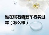 誰(shuí)在碣石黎鑫車行買過(guò)車（怎么樣）
