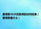 愛博新2020進(jìn)醫(yī)保的談判結(jié)果（愛博新是什么）