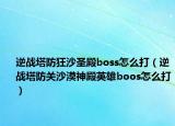 逆戰(zhàn)塔防狂沙圣殿boss怎么打（逆戰(zhàn)塔防關(guān)沙漠神殿英雄boos怎么打）