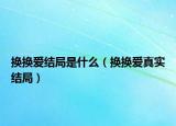 換換愛結(jié)局是什么（換換愛真實(shí)結(jié)局）
