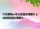今日更新ps怎么批量處理圖片 ps如何批量處理圖片