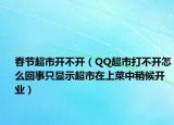 春節(jié)超市開不開（QQ超市打不開怎么回事只顯示超市在上菜中稍候開業(yè)）