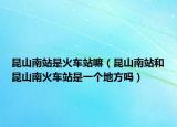 昆山南站是火車站嘛（昆山南站和昆山南火車站是一個(gè)地方嗎）