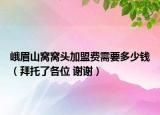峨眉山窩窩頭加盟費(fèi)需要多少錢(qián)（拜托了各位 謝謝）