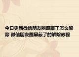今日更新微信朋友圈屏蔽了怎么解除 微信朋友圈屏蔽了的解除教程
