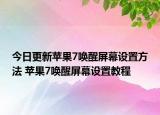 今日更新蘋果7喚醒屏幕設(shè)置方法 蘋果7喚醒屏幕設(shè)置教程
