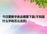 今日更新字體去哪里下載(不知道什么字體怎么去找)