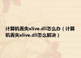 計(jì)算機(jī)丟失xlive.dll怎么辦（計(jì)算機(jī)丟失xlive.dll怎么解決）