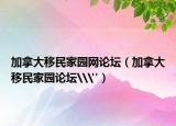 加拿大移民家園網(wǎng)論壇（加拿大移民家園論壇\