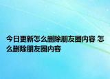 今日更新怎么刪除朋友圈內(nèi)容 怎么刪除朋友圈內(nèi)容