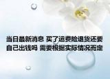 當(dāng)日最新消息 買(mǎi)了運(yùn)費(fèi)險(xiǎn)退貨還要自己出錢(qián)嗎 需要根據(jù)實(shí)際情況而定