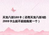 天龍八部188卡（還有天龍八部3的2888卡么能不能給我發(fā)一個）