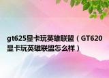 gt625顯卡玩英雄聯(lián)盟（GT620顯卡玩英雄聯(lián)盟怎么樣）