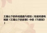王屋山下的傳說(shuō)插曲與君別（有誰(shuí)知道電視劇《王屋山下的故事》中的《與君別》）