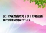 武十郎主題曲歌詞（武十郎的插曲和主題曲分別叫什么?）