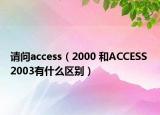請(qǐng)問(wèn)access（2000 和ACCESS 2003有什么區(qū)別）
