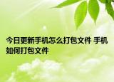 今日更新手機(jī)怎么打包文件 手機(jī)如何打包文件