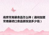 南京常青藤食品怎么樣（請問加盟常青藤進(jìn)口食品要投資多少錢）