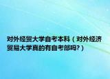 對外經(jīng)貿(mào)大學(xué)自考本科（對外經(jīng)濟(jì)貿(mào)易大學(xué)真的有自考部嗎?）