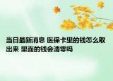 當(dāng)日最新消息 醫(yī)?？ɡ锏腻X怎么取出來 里面的錢會(huì)清零嗎