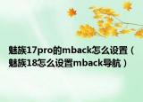 魅族17pro的mback怎么設(shè)置（魅族18怎么設(shè)置mback導(dǎo)航）