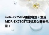 mdr-ex750bt更換電池（索尼MDR-EX750BT耳機怎么查看電量）