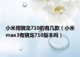 小米用驍龍710的有幾款（小米max3有驍龍710版本嗎）