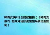 神奇女俠2什么時(shí)候拍的（《神奇女俠2》拍戲片場(chǎng)照流出加朵新造型如何）