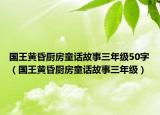 國王黃昏廚房童話故事三年級50字（國王黃昏廚房童話故事三年級）