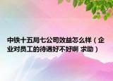 中鐵十五局七公司效益怎么樣（企業(yè)對(duì)員工的待遇好不好啊 求助）